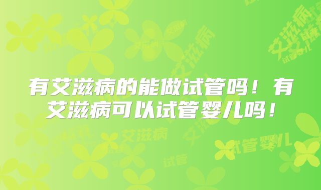 有艾滋病的能做试管吗！有艾滋病可以试管婴儿吗！