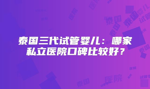 泰国三代试管婴儿：哪家私立医院口碑比较好？
