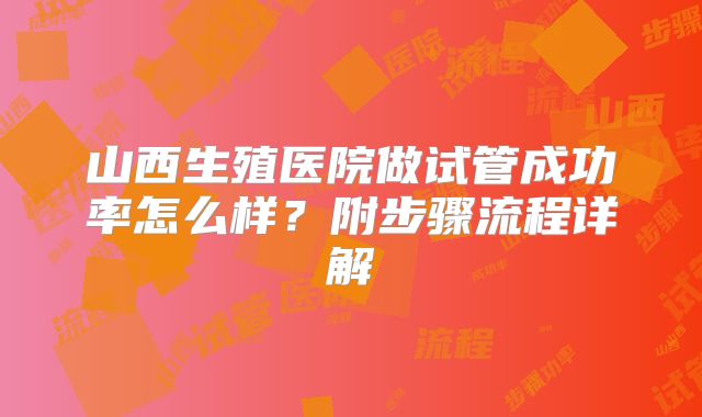 山西生殖医院做试管成功率怎么样？附步骤流程详解