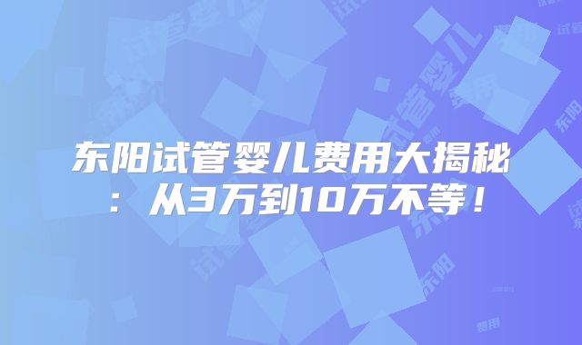 东阳试管婴儿费用大揭秘：从3万到10万不等！
