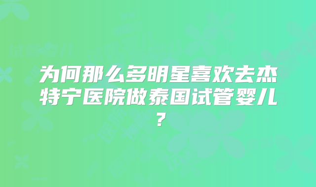 为何那么多明星喜欢去杰特宁医院做泰国试管婴儿？