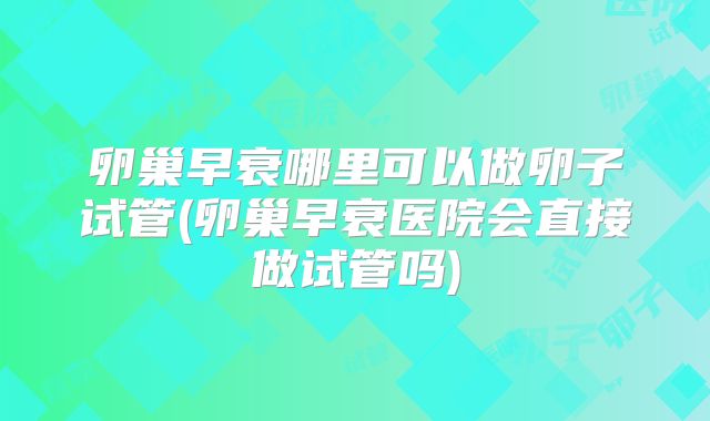 卵巢早衰哪里可以做卵子试管(卵巢早衰医院会直接做试管吗)
