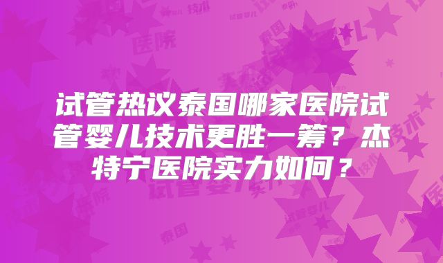 试管热议泰国哪家医院试管婴儿技术更胜一筹？杰特宁医院实力如何？