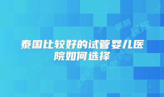 泰国比较好的试管婴儿医院如何选择