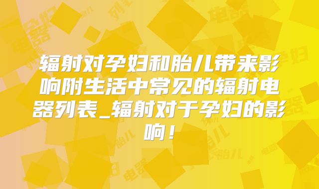 辐射对孕妇和胎儿带来影响附生活中常见的辐射电器列表_辐射对于孕妇的影响！