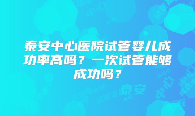 泰安中心医院试管婴儿成功率高吗？一次试管能够成功吗？