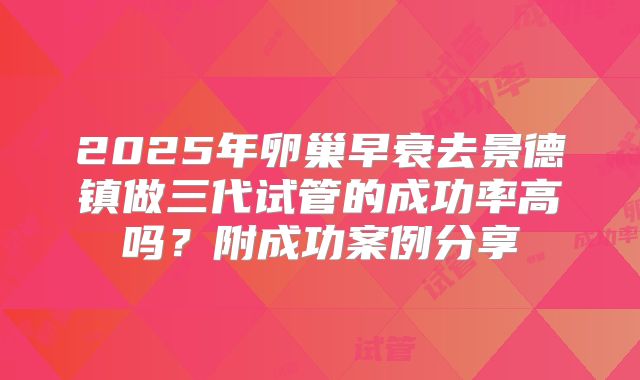 2025年卵巢早衰去景德镇做三代试管的成功率高吗?附成功案例分享