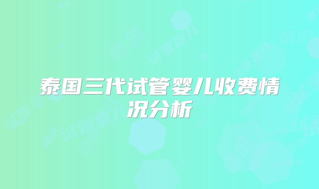 泰国三代试管婴儿收费情况分析