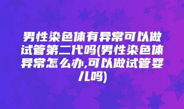 男性染色体有异常可以做试管第二代吗(男性染色体异常怎么办,可以做试管婴儿吗)