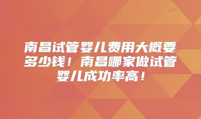 南昌试管婴儿费用大概要多少钱！南昌哪家做试管婴儿成功率高！