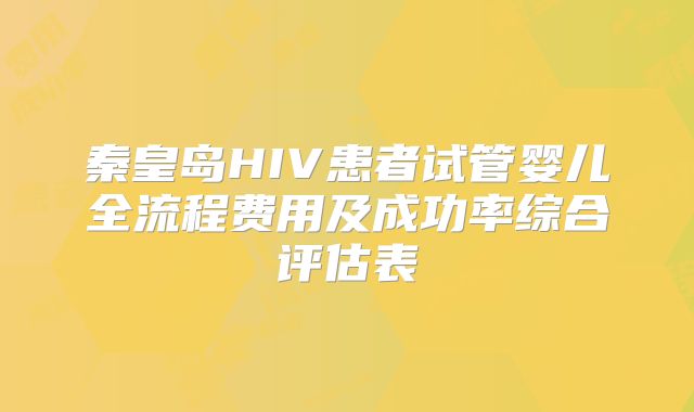 秦皇岛HIV患者试管婴儿全流程费用及成功率综合评估表