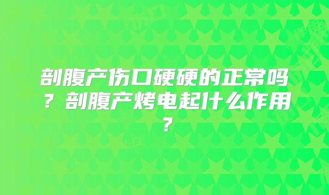 剖腹产伤口硬硬的正常吗？剖腹产烤电起什么作用？