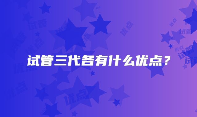 试管三代各有什么优点？