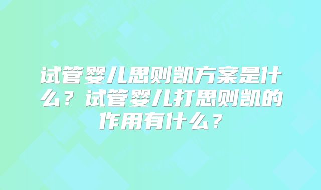 试管婴儿思则凯方案是什么?试管婴儿打思则凯的作用有什么?