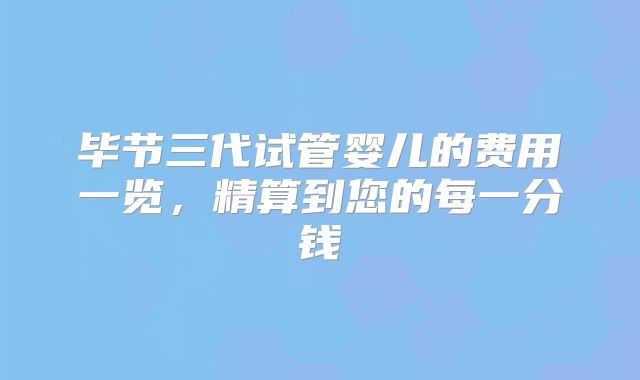 毕节三代试管婴儿的费用一览，精算到您的每一分钱