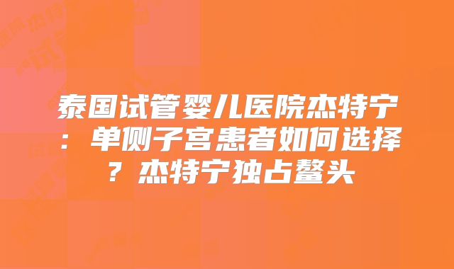 泰国试管婴儿医院杰特宁：单侧子宫患者如何选择？杰特宁独占鳌头