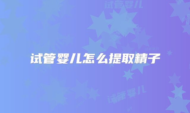 试管婴儿怎么提取精子