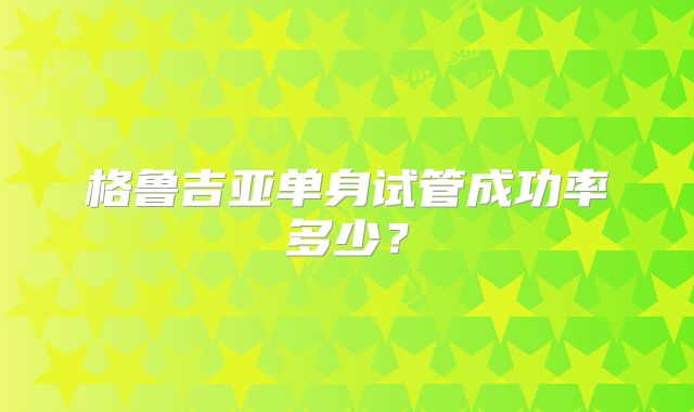 格鲁吉亚单身试管成功率多少？