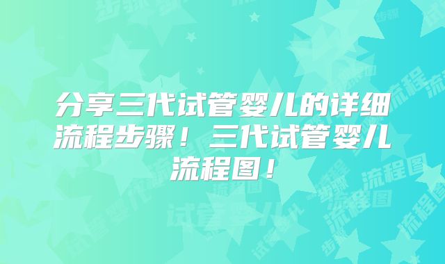 分享三代试管婴儿的详细流程步骤！三代试管婴儿流程图！