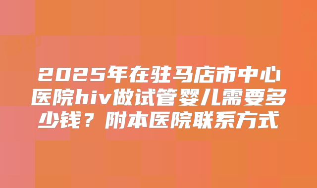 2025年在驻马店市中心医院hiv做试管婴儿需要多少钱?附本医院联系方式