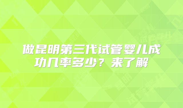做昆明第三代试管婴儿成功几率多少？来了解