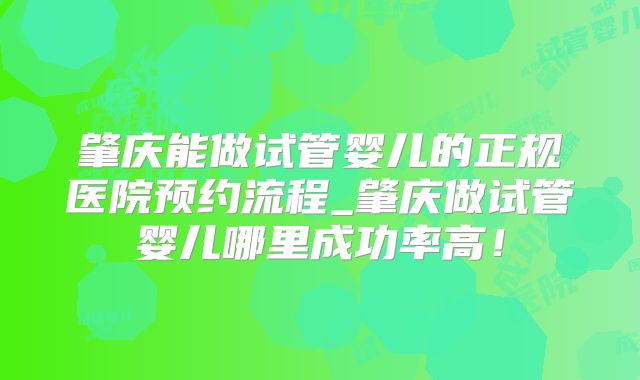 肇庆能做试管婴儿的正规医院预约流程_肇庆做试管婴儿哪里成功率高！