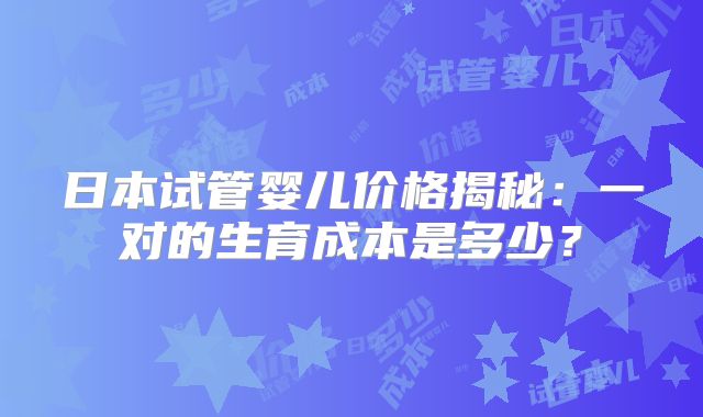 日本试管婴儿价格揭秘:一对的生育成本是多少?