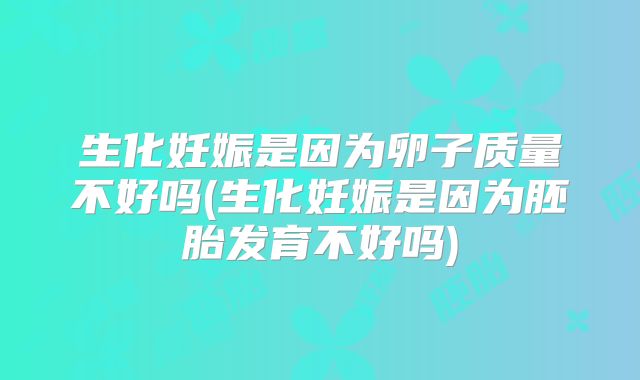 生化妊娠是因为卵子质量不好吗(生化妊娠是因为胚胎发育不好吗)