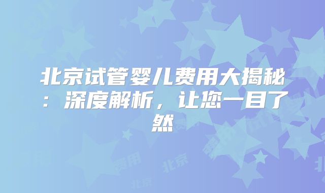 北京试管婴儿费用大揭秘：深度解析，让您一目了然