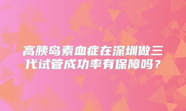 高胰岛素血症在深圳做三代试管成功率有保障吗?