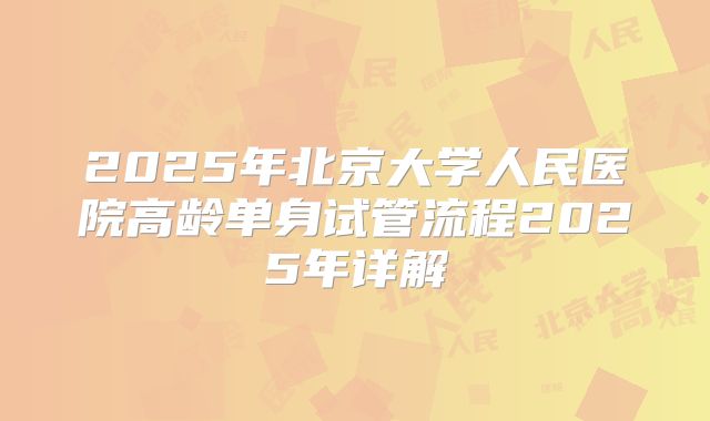2025年北京大学人民医院高龄单身试管流程2025年详解