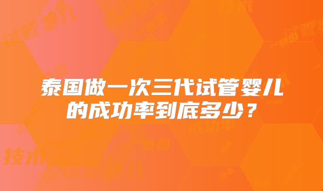 泰国做一次三代试管婴儿的成功率到底多少？