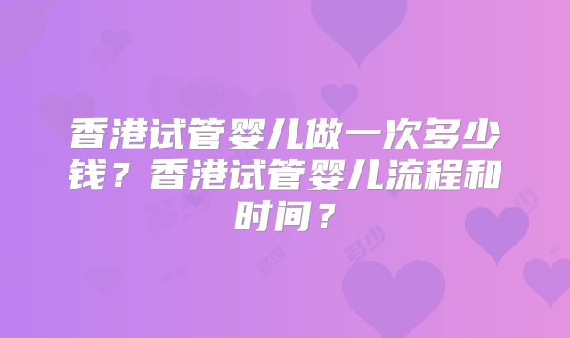 香港试管婴儿做一次多少钱?香港试管婴儿流程和时间?
