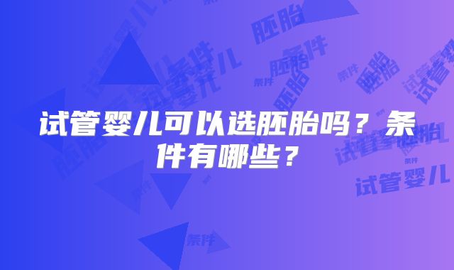 试管婴儿可以选胚胎吗?条件有哪些?