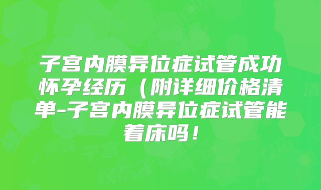 子宫内膜异位症试管成功怀孕经历（附详细价格清单-子宫内膜异位症试管能着床吗！