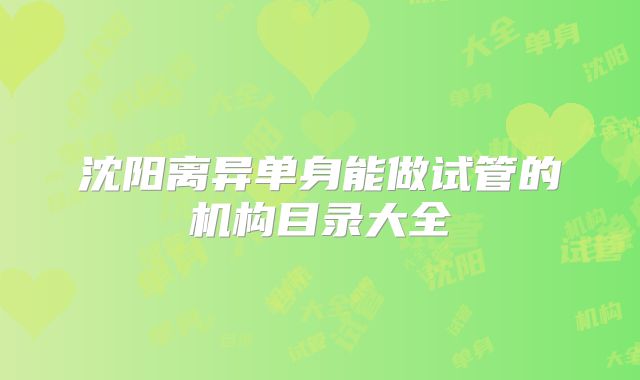 沈阳离异单身能做试管的机构目录大全