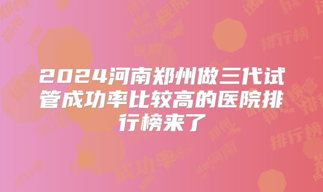 2024河南郑州做三代试管成功率比较高的医院排行榜来了