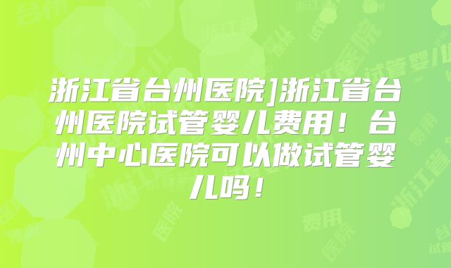 浙江省台州医院]浙江省台州医院试管婴儿费用！台州中心医院可以做试管婴儿吗！