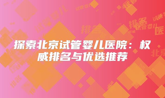 探索北京试管婴儿医院:权威排名与优选推荐