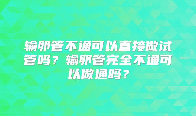 输卵管不通可以直接做试管吗？输卵管完全不通可以做通吗？