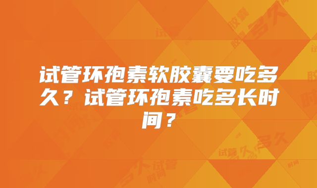 试管环孢素软胶囊要吃多久？试管环孢素吃多长时间？