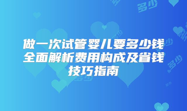 做一次试管婴儿要多少钱全面解析费用构成及省钱技巧指南