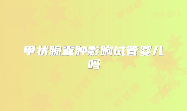 甲状腺囊肿影响试管婴儿吗