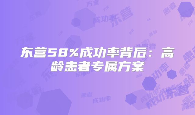 东营58%成功率背后:高龄患者专属方案