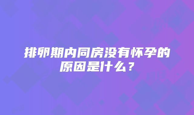 排卵期内同房没有怀孕的原因是什么？
