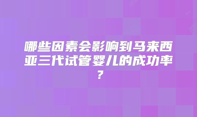 哪些因素会影响到马来西亚三代试管婴儿的成功率？