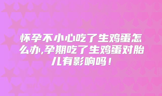 怀孕不小心吃了生鸡蛋怎么办,孕期吃了生鸡蛋对胎儿有影响吗！