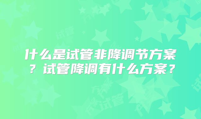 什么是试管非降调节方案？试管降调有什么方案？