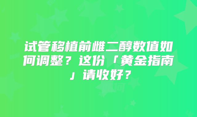 试管移植前雌二醇数值如何调整？这份「黄金指南」请收好？