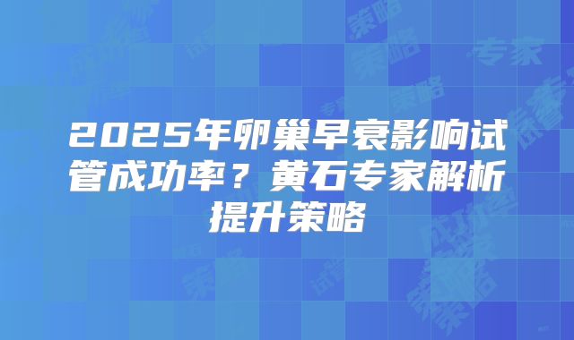 2025年卵巢早衰影响试管成功率？黄石专家解析提升策略